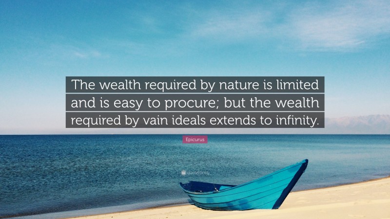 Epicurus Quote: “The wealth required by nature is limited and is easy to procure; but the wealth required by vain ideals extends to infinity.”