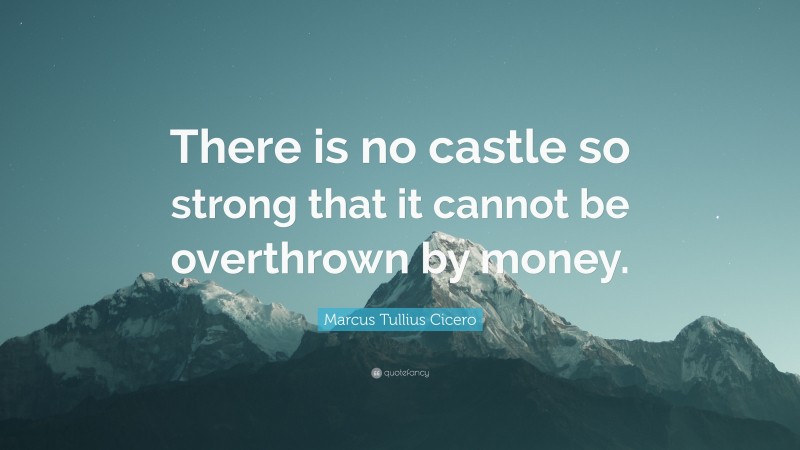 Marcus Tullius Cicero Quote: “There is no castle so strong that it cannot be overthrown by money.”