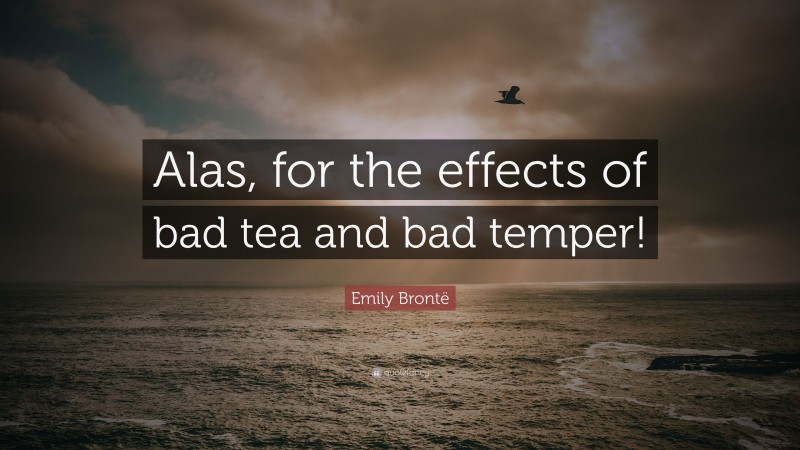 Emily Brontë Quote: “Alas, for the effects of bad tea and bad temper!”