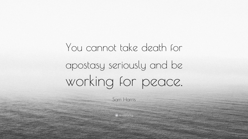 Sam Harris Quote: “You cannot take death for apostasy seriously and be working for peace.”