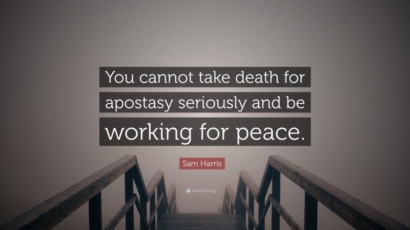 Sam Harris Quote: “You cannot take death for apostasy seriously and be working for peace.”