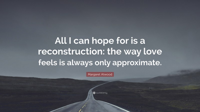 Margaret Atwood Quote: “All I can hope for is a reconstruction: the way love feels is always only approximate.”