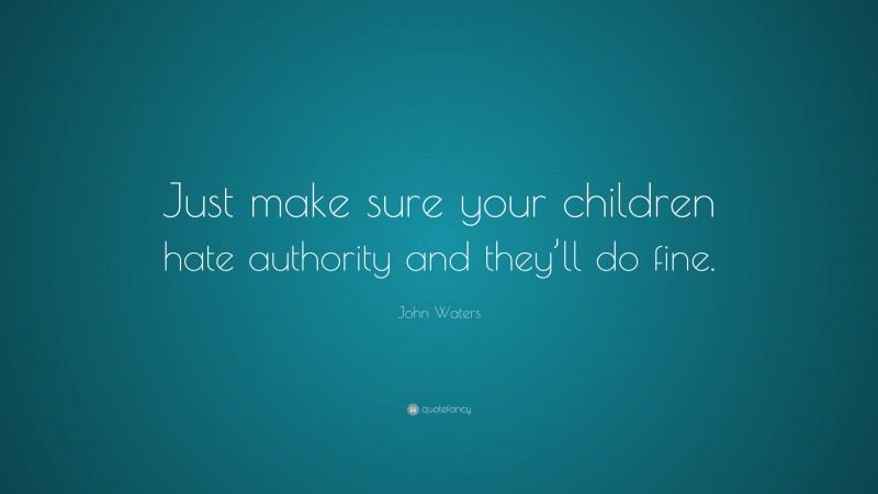 John Waters Quote: “Just make sure your children hate authority and they’ll do fine.”