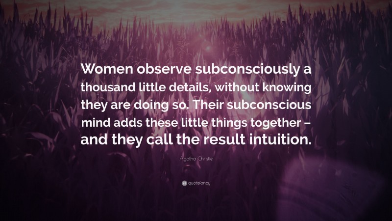 Agatha Christie Quote: “Women observe subconsciously a thousand little details, without knowing they are doing so. Their subconscious mind adds these little things together – and they call the result intuition.”