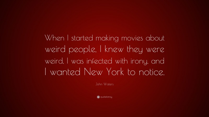 John Waters Quote: “When I started making movies about weird people, I knew they were weird, I was infected with irony, and I wanted New York to notice.”