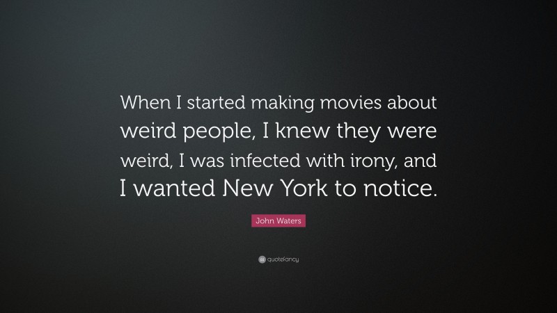 John Waters Quote: “When I started making movies about weird people, I knew they were weird, I was infected with irony, and I wanted New York to notice.”