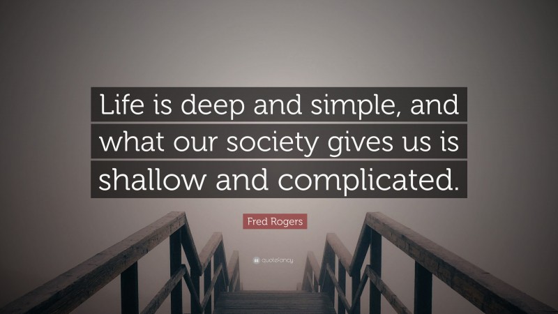 Fred Rogers Quote: “Life is deep and simple, and what our society gives us is shallow and complicated.”