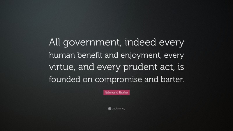 Edmund Burke Quote: “All government, indeed every human benefit and enjoyment, every virtue, and every prudent act, is founded on compromise and barter.”