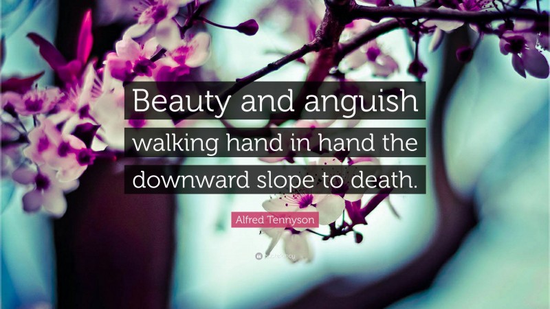 Alfred Tennyson Quote: “Beauty and anguish walking hand in hand the downward slope to death.”