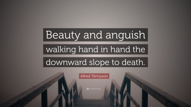 Alfred Tennyson Quote: “Beauty and anguish walking hand in hand the downward slope to death.”