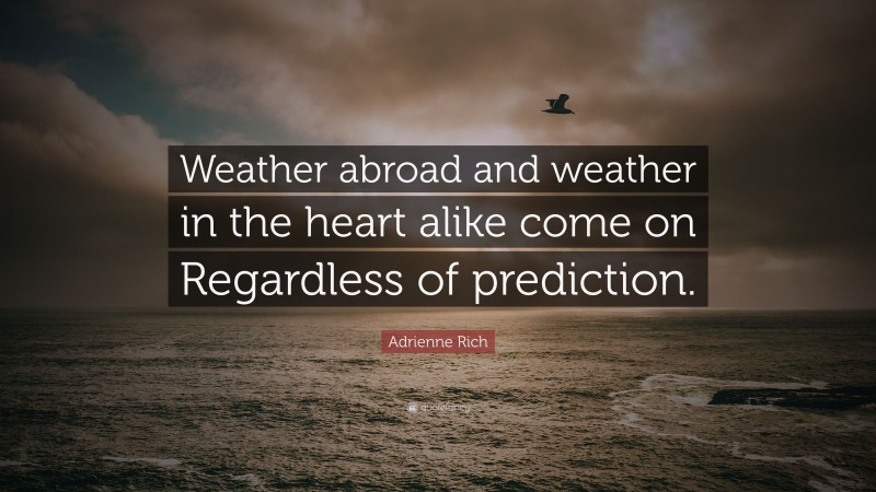 Adrienne Rich Quote: “Weather abroad and weather in the heart alike come on Regardless of prediction.”