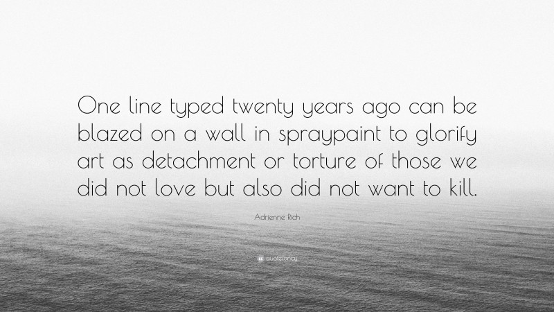 Adrienne Rich Quote: “One line typed twenty years ago can be blazed on a wall in spraypaint to glorify art as detachment or torture of those we did not love but also did not want to kill.”