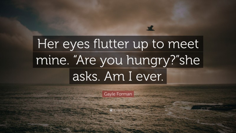 Gayle Forman Quote: “Her eyes flutter up to meet mine. “Are you hungry?”she asks. Am I ever.”