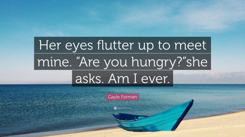 Gayle Forman Quote: “Her eyes flutter up to meet mine. “Are you hungry?”she asks. Am I ever.”