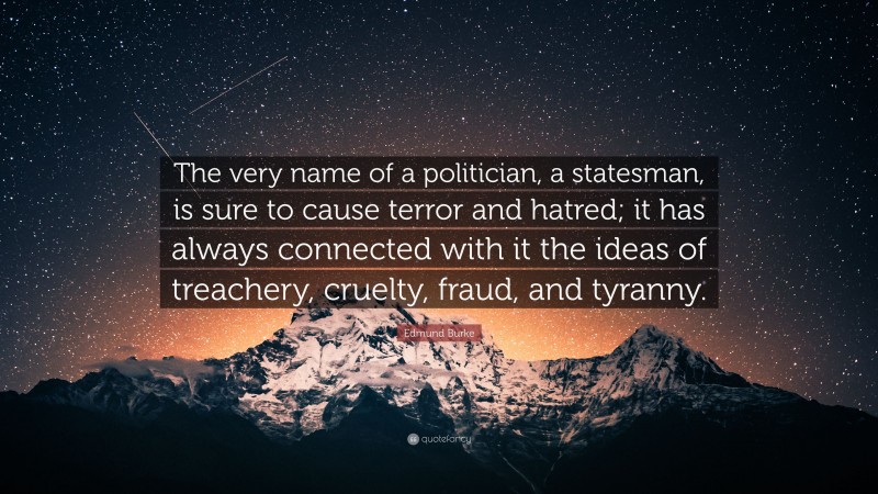 Edmund Burke Quote: “The very name of a politician, a statesman, is sure to cause terror and hatred; it has always connected with it the ideas of treachery, cruelty, fraud, and tyranny.”