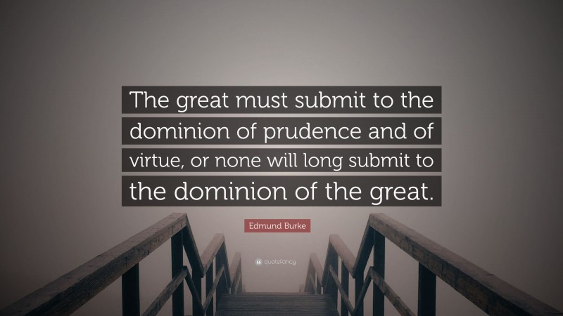 Edmund Burke Quote: “The great must submit to the dominion of prudence and of virtue, or none will long submit to the dominion of the great.”