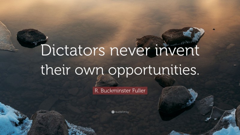 R. Buckminster Fuller Quote: “Dictators never invent their own opportunities.”