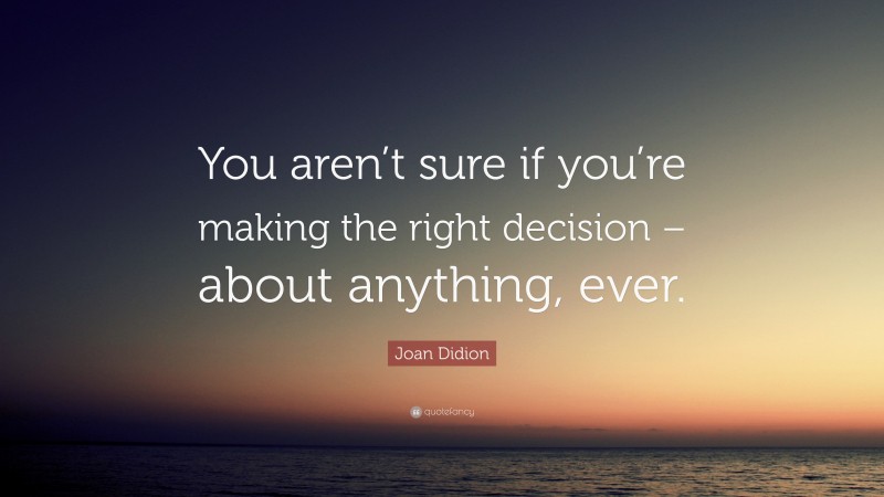 Joan Didion Quote: “You aren’t sure if you’re making the right decision – about anything, ever.”