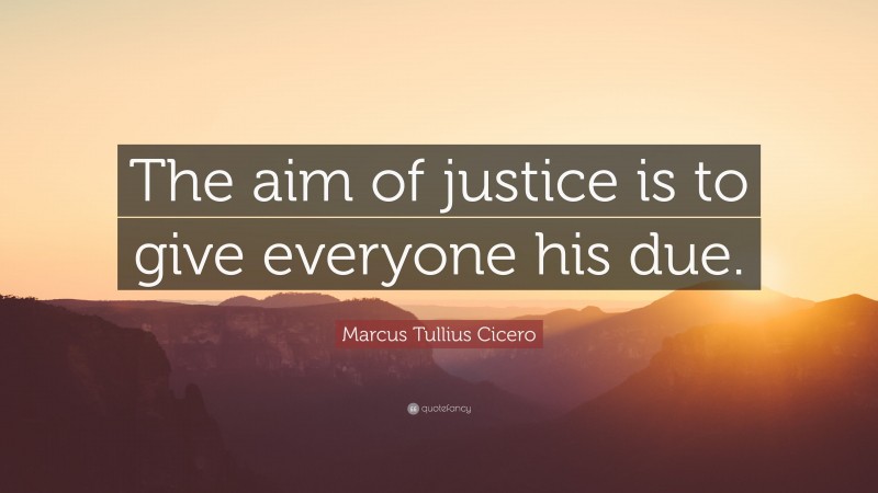 Marcus Tullius Cicero Quote: “The aim of justice is to give everyone his due.”