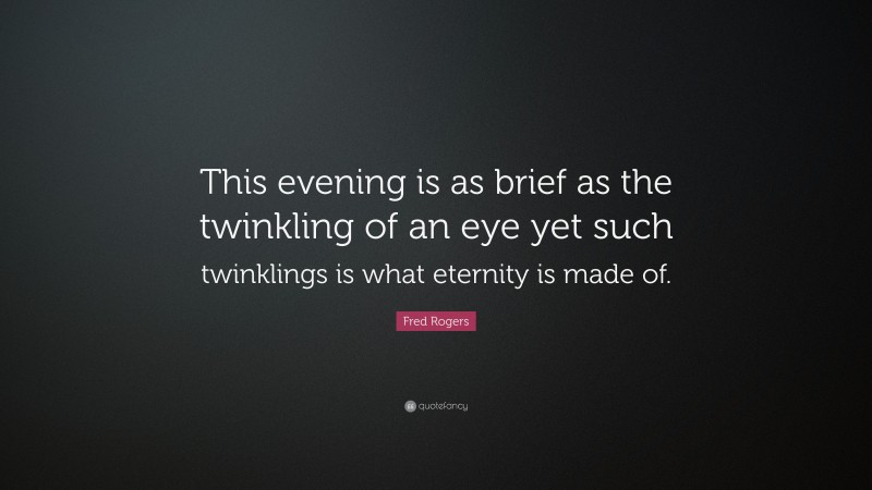 Fred Rogers Quote: “This evening is as brief as the twinkling of an eye yet such twinklings is what eternity is made of.”