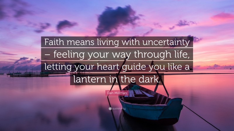 Dan Millman Quote: “Faith means living with uncertainty – feeling your way through life, letting your heart guide you like a lantern in the dark.”
