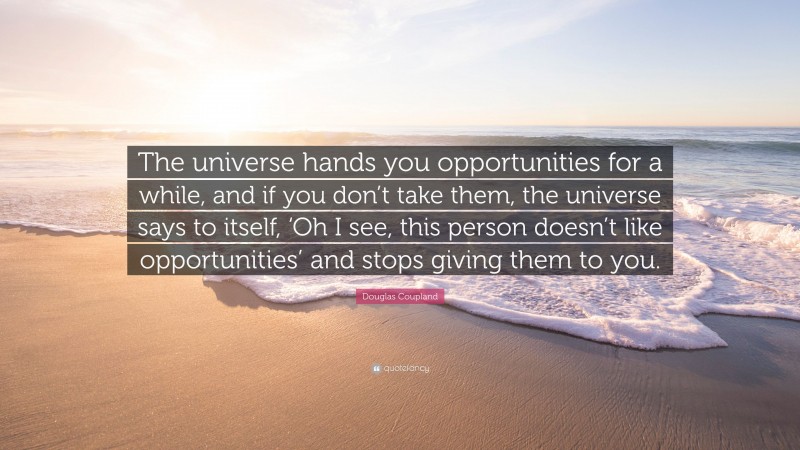 Douglas Coupland Quote: “The universe hands you opportunities for a while, and if you don’t take them, the universe says to itself, ‘Oh I see, this person doesn’t like opportunities’ and stops giving them to you.”