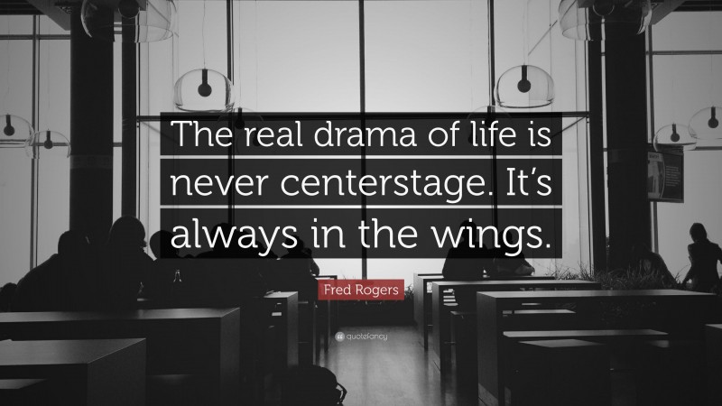 Fred Rogers Quote: “The real drama of life is never centerstage. It’s always in the wings.”