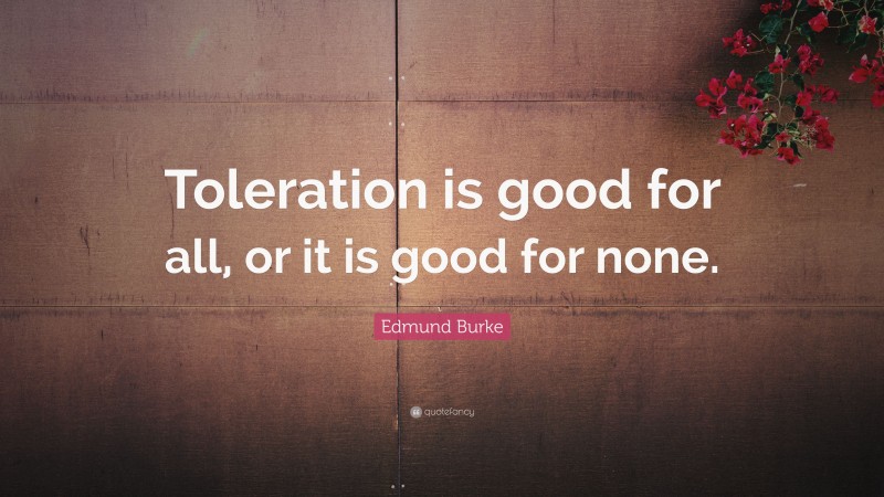 Edmund Burke Quote: “Toleration is good for all, or it is good for none.”