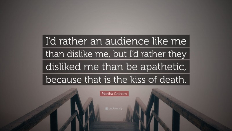 Martha Graham Quote: “I’d rather an audience like me than dislike me, but I’d rather they disliked me than be apathetic, because that is the kiss of death.”