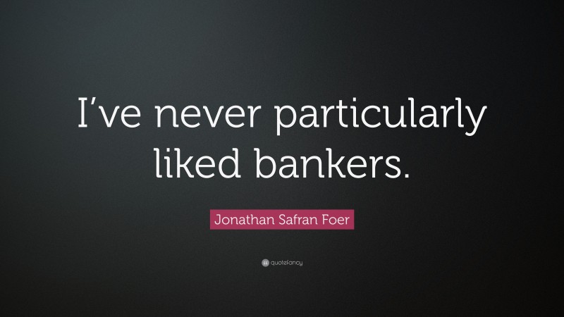 Jonathan Safran Foer Quote: “I’ve never particularly liked bankers.”