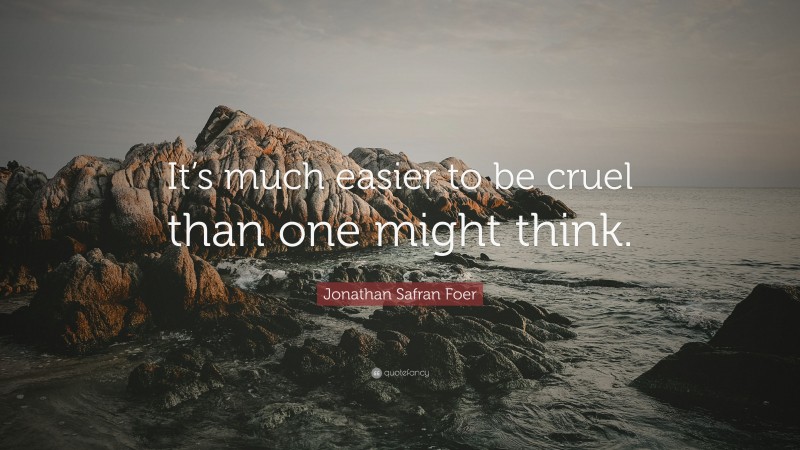 Jonathan Safran Foer Quote: “It’s much easier to be cruel than one might think.”