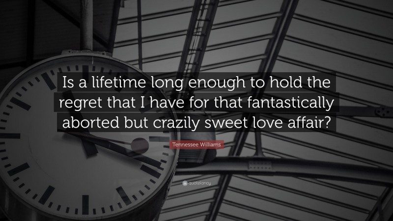 Tennessee Williams Quote: “Is a lifetime long enough to hold the regret that I have for that fantastically aborted but crazily sweet love affair?”