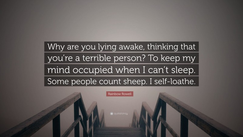 Rainbow Rowell Quote: “Why are you lying awake, thinking that you’re a terrible person? To keep my mind occupied when I can’t sleep. Some people count sheep. I self-loathe.”