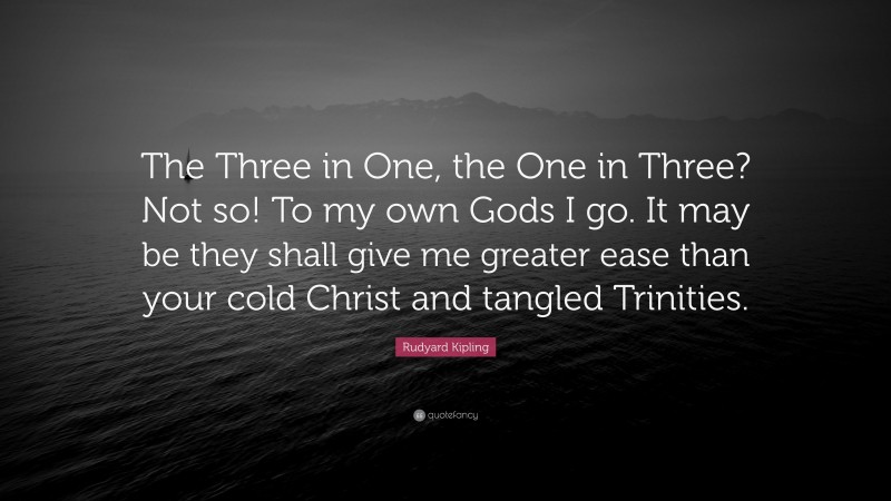 Rudyard Kipling Quote: “The Three in One, the One in Three? Not so! To my own Gods I go. It may be they shall give me greater ease than your cold Christ and tangled Trinities.”