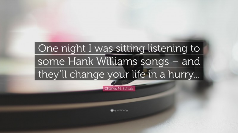 Charles M. Schulz Quote: “One night I was sitting listening to some Hank Williams songs – and they’ll change your life in a hurry...”