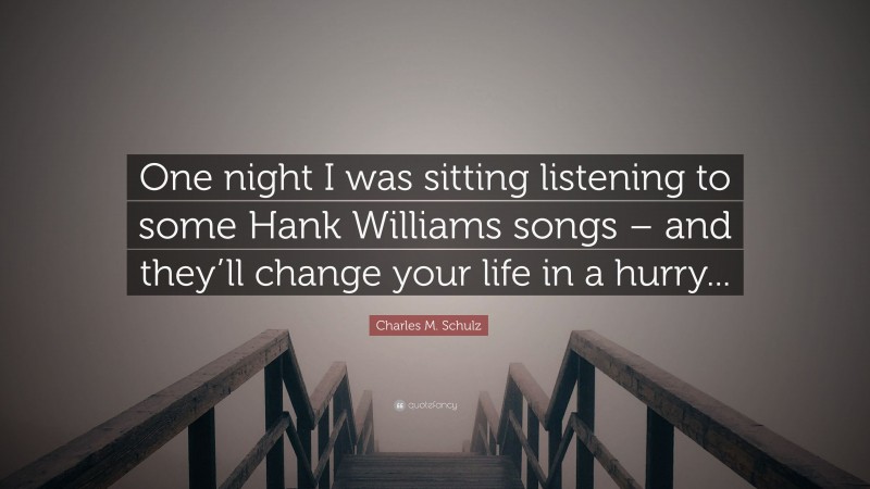 Charles M. Schulz Quote: “One night I was sitting listening to some Hank Williams songs – and they’ll change your life in a hurry...”