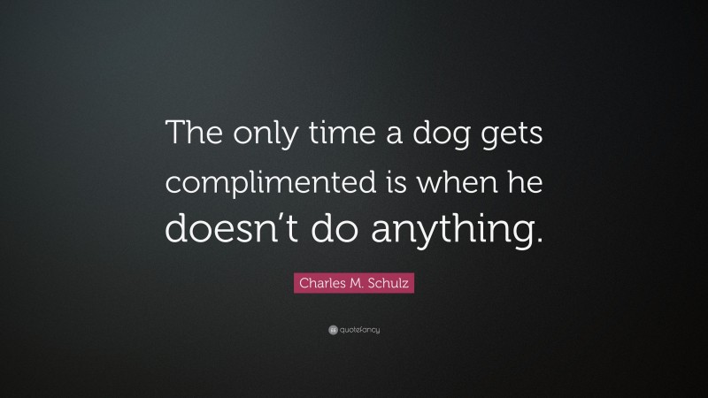 Charles M. Schulz Quote: “The only time a dog gets complimented is when he doesn’t do anything.”