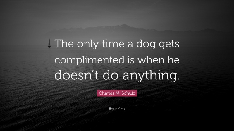 Charles M. Schulz Quote: “The only time a dog gets complimented is when he doesn’t do anything.”