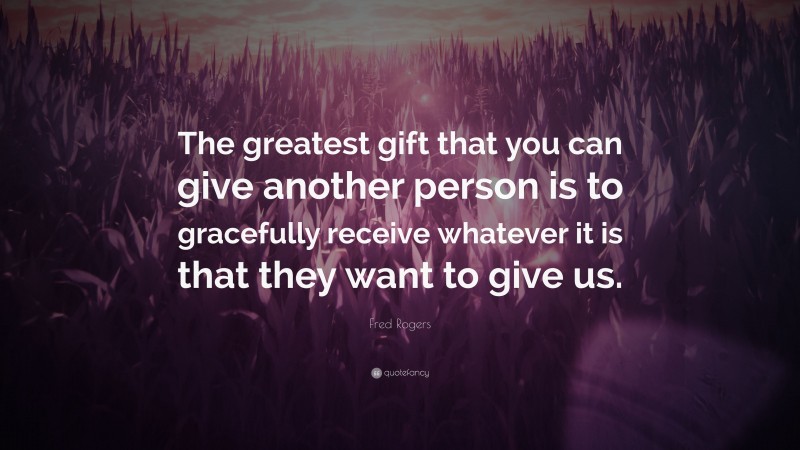 Fred Rogers Quote: “The greatest gift that you can give another person is to gracefully receive whatever it is that they want to give us.”