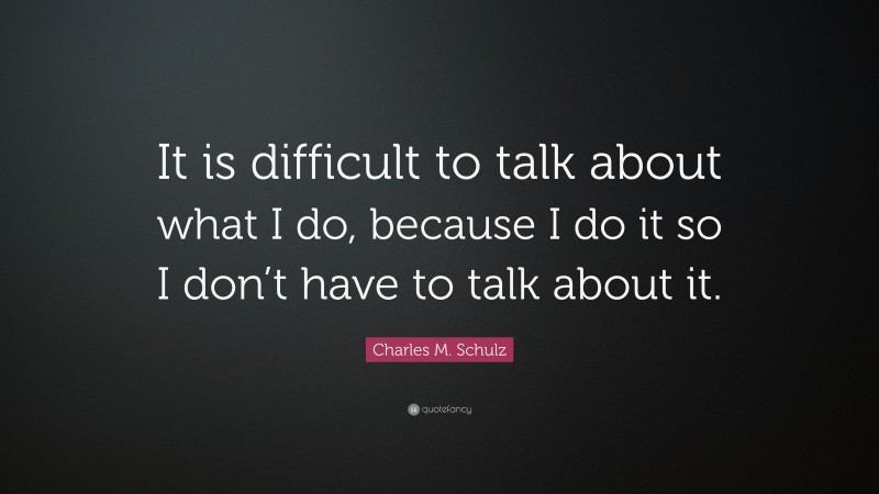 Charles M. Schulz Quote: “It is difficult to talk about what I do, because I do it so I don’t have to talk about it.”