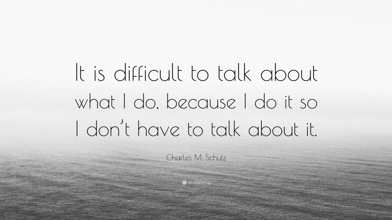 Charles M. Schulz Quote: “It is difficult to talk about what I do, because I do it so I don’t have to talk about it.”