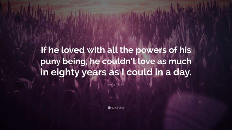 Emily Brontë Quote: “If he loved with all the powers of his puny being, he couldn’t love as much in eighty years as I could in a day.”