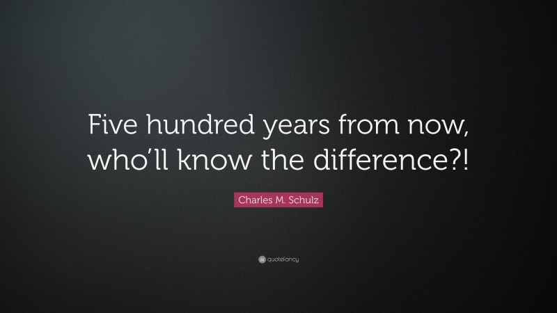 Charles M. Schulz Quote: “Five hundred years from now, who’ll know the difference?!”