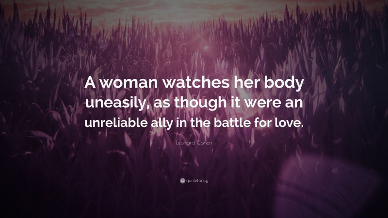 Leonard Cohen Quote: “A woman watches her body uneasily, as though it were an unreliable ally in the battle for love.”