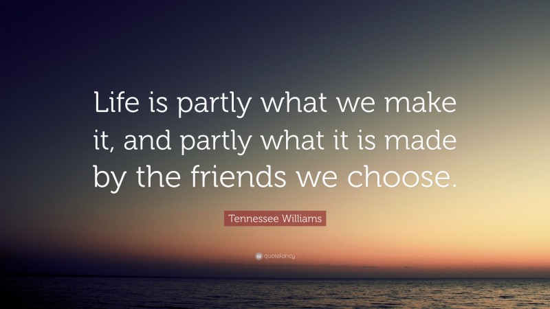 Tennessee Williams Quote: “Life is partly what we make it, and partly what it is made by the friends we choose.”