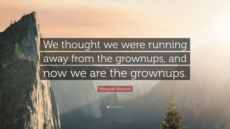 Margaret Atwood Quote: “We thought we were running away from the grownups, and now we are the grownups.”
