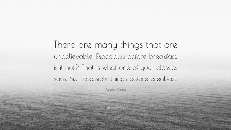 Agatha Christie Quote: “There are many things that are unbelievable. Especially before breakfast, is it not? That is what one of your classics says. Six impossible things before breakfast.”