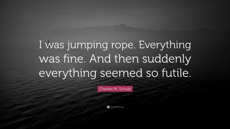 Charles M. Schulz Quote: “I was jumping rope. Everything was fine. And then suddenly everything seemed so futile.”