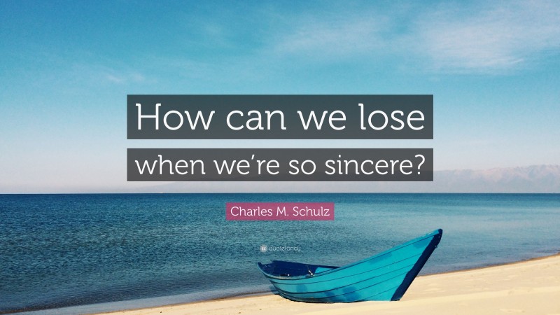 Charles M. Schulz Quote: “How can we lose when we’re so sincere?”