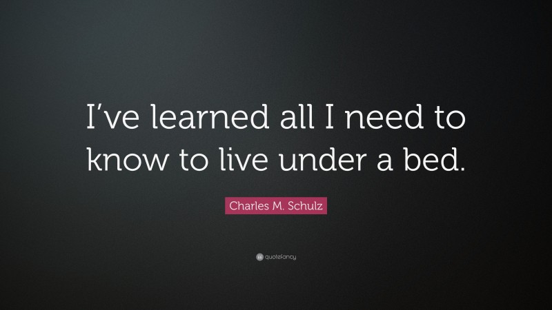 Charles M. Schulz Quote: “I’ve learned all I need to know to live under a bed.”